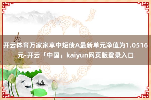 开云体育万家家享中短债A最新单元净值为1.0516元-开云「中国」kaiyun网页版登录入口