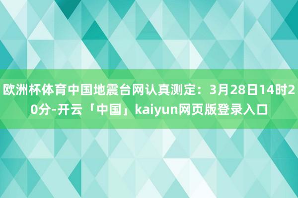 欧洲杯体育中国地震台网认真测定：3月28日14时20分-开云「中国」kaiyun网页版登录入口