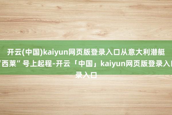 开云(中国)kaiyun网页版登录入口从意大利潜艇“西莱”号上起程-开云「中国」kaiyun网页版登录入口