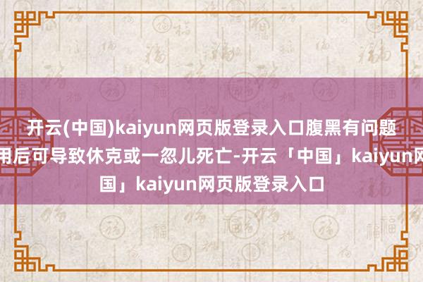 开云(中国)kaiyun网页版登录入口腹黑有问题的东说念主服用后可导致休克或一忽儿死亡-开云「中国」kaiyun网页版登录入口
