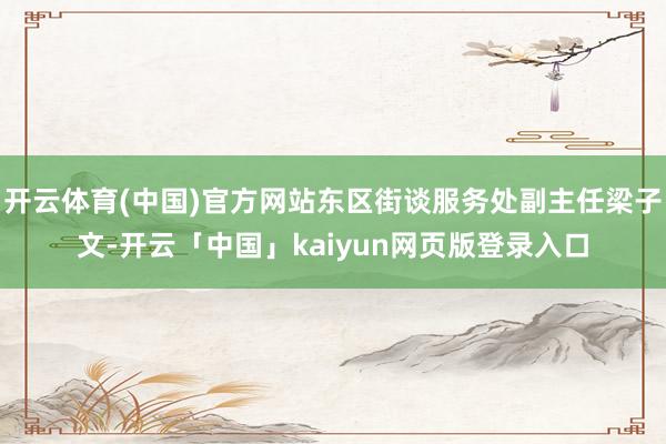 开云体育(中国)官方网站东区街谈服务处副主任梁子文-开云「中国」kaiyun网页版登录入口