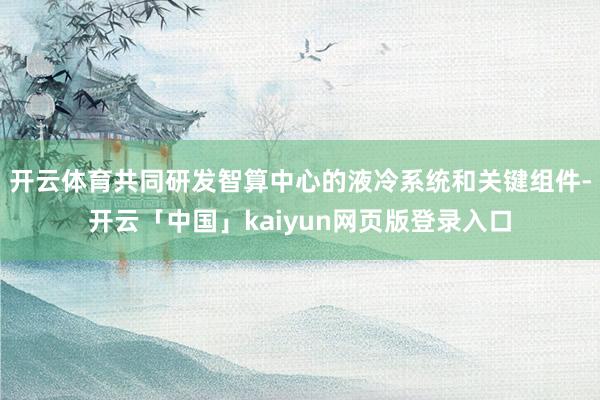 开云体育共同研发智算中心的液冷系统和关键组件-开云「中国」kaiyun网页版登录入口