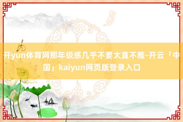 开yun体育网那年级感几乎不要太直不雅-开云「中国」kaiyun网页版登录入口
