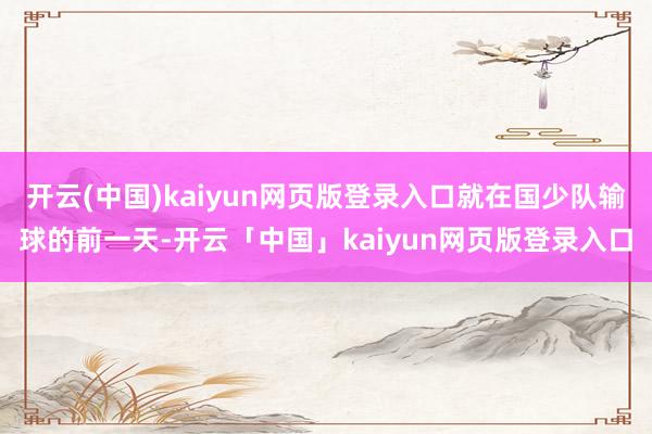 开云(中国)kaiyun网页版登录入口就在国少队输球的前一天-开云「中国」kaiyun网页版登录入口