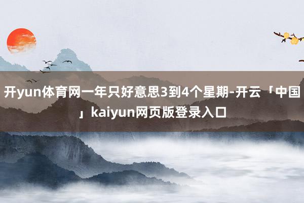 开yun体育网一年只好意思3到4个星期-开云「中国」kaiyun网页版登录入口