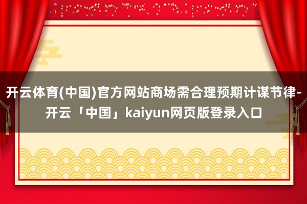 开云体育(中国)官方网站商场需合理预期计谋节律-开云「中国」kaiyun网页版登录入口