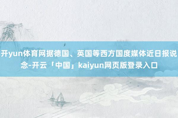开yun体育网据德国、英国等西方国度媒体近日报说念-开云「中国」kaiyun网页版登录入口