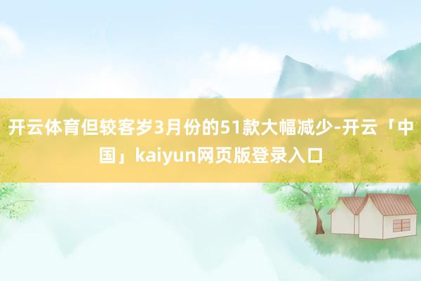 开云体育但较客岁3月份的51款大幅减少-开云「中国」kaiyun网页版登录入口