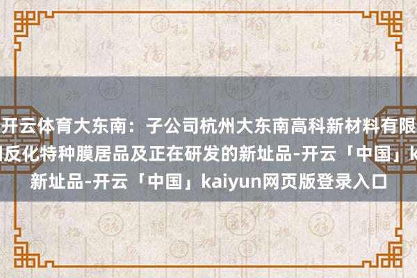 开云体育大东南：子公司杭州大东南高科新材料有限公司主要新材料包括相反化特种膜居品及正在研发的新址品-开云「中国」kaiyun网页版登录入口