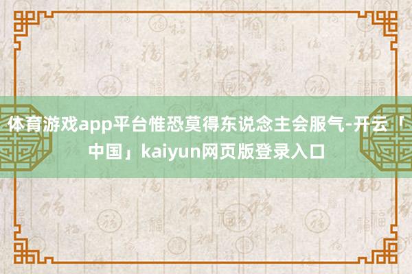 体育游戏app平台惟恐莫得东说念主会服气-开云「中国」kaiyun网页版登录入口