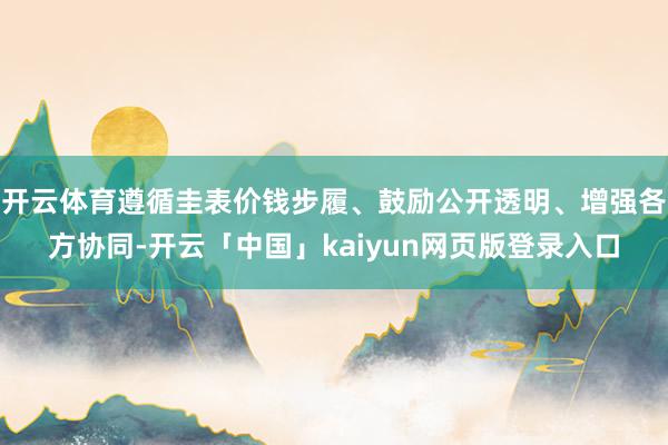开云体育遵循圭表价钱步履、鼓励公开透明、增强各方协同-开云「中国」kaiyun网页版登录入口