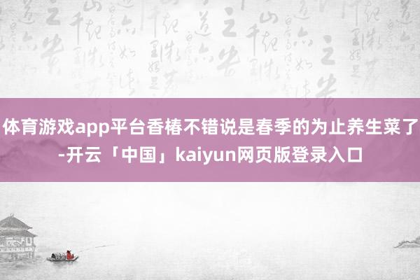 体育游戏app平台香椿不错说是春季的为止养生菜了-开云「中国」kaiyun网页版登录入口