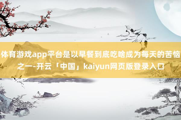 体育游戏app平台是以早餐到底吃啥成为每天的苦恼之一-开云「中国」kaiyun网页版登录入口