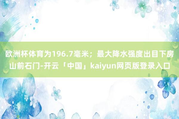 欧洲杯体育为196.7毫米；最大降水强度出目下房山前石门-开云「中国」kaiyun网页版登录入口