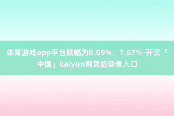 体育游戏app平台跌幅为8.09%、7.67%-开云「中国」kaiyun网页版登录入口
