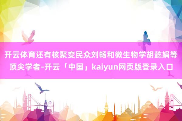 开云体育　　还有核聚变民众刘畅和微生物学胡懿娟等顶尖学者-开云「中国」kaiyun网页版登录入口
