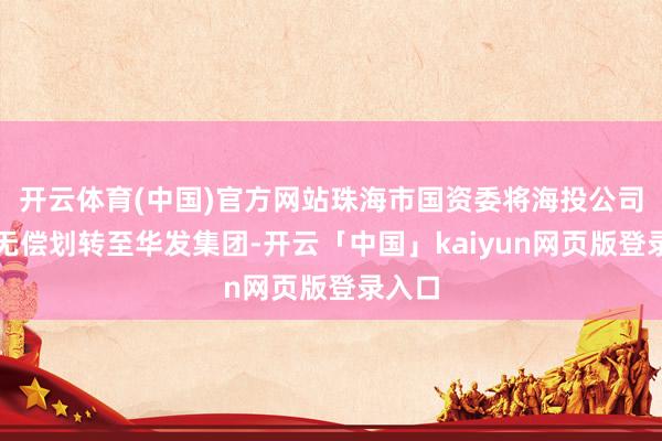 开云体育(中国)官方网站珠海市国资委将海投公司举座无偿划转至华发集团-开云「中国」kaiyun网页版登录入口