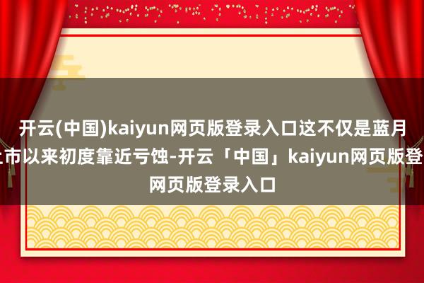 开云(中国)kaiyun网页版登录入口这不仅是蓝月亮自上市以来初度靠近亏蚀-开云「中国」kaiyun网页版登录入口