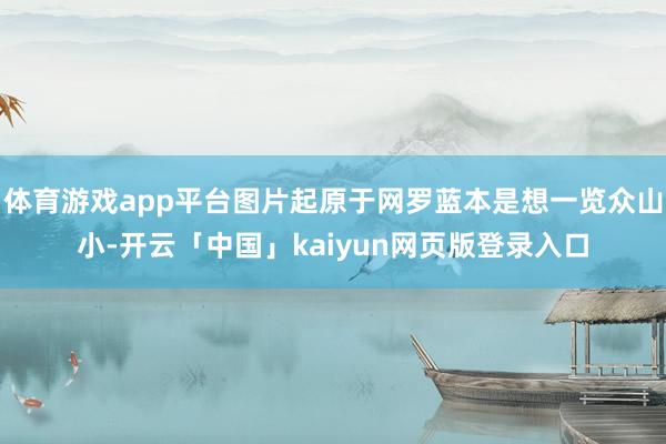 体育游戏app平台图片起原于网罗蓝本是想一览众山小-开云「中国」kaiyun网页版登录入口