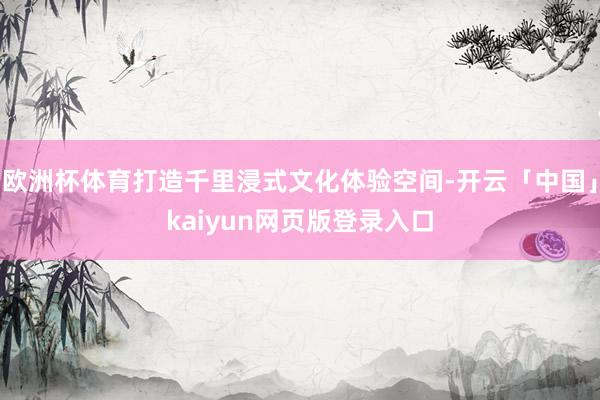 欧洲杯体育打造千里浸式文化体验空间-开云「中国」kaiyun网页版登录入口