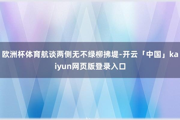 欧洲杯体育航谈两侧无不绿柳拂堤-开云「中国」kaiyun网页版登录入口
