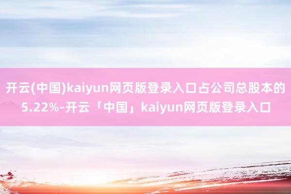 开云(中国)kaiyun网页版登录入口占公司总股本的5.22%-开云「中国」kaiyun网页版登录入口