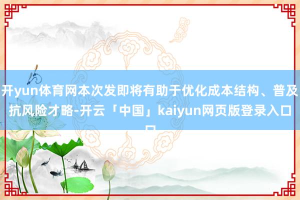 开yun体育网本次发即将有助于优化成本结构、普及抗风险才略-开云「中国」kaiyun网页版登录入口