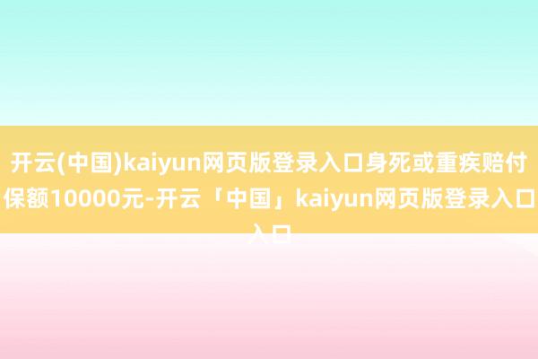 开云(中国)kaiyun网页版登录入口身死或重疾赔付保额10000元-开云「中国」kaiyun网页版登录入口