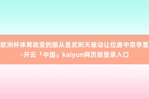 欧洲杯体育政变的服从是武则天被动让位唐中宗李显-开云「中国」kaiyun网页版登录入口