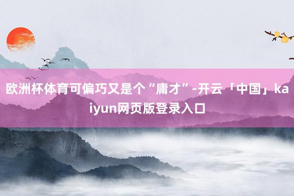 欧洲杯体育可偏巧又是个“庸才”-开云「中国」kaiyun网页版登录入口