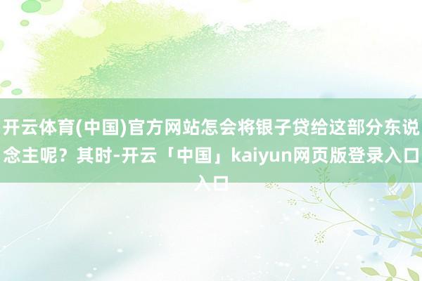 开云体育(中国)官方网站怎会将银子贷给这部分东说念主呢？其时-开云「中国」kaiyun网页版登录入口