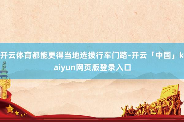 开云体育都能更得当地选拔行车门路-开云「中国」kaiyun网页版登录入口