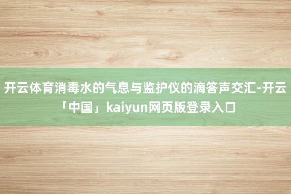 开云体育消毒水的气息与监护仪的滴答声交汇-开云「中国」kaiyun网页版登录入口