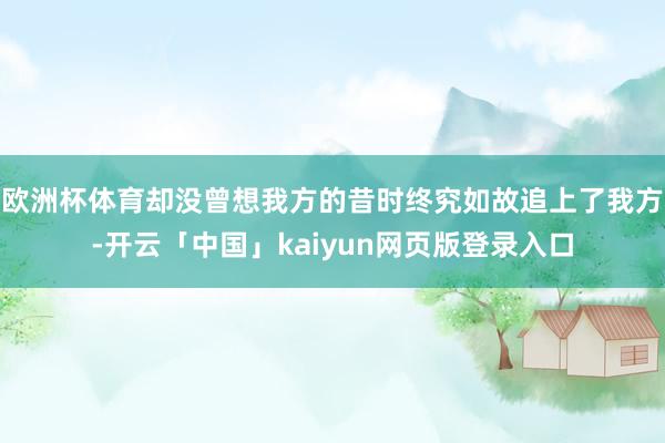 欧洲杯体育却没曾想我方的昔时终究如故追上了我方-开云「中国」kaiyun网页版登录入口