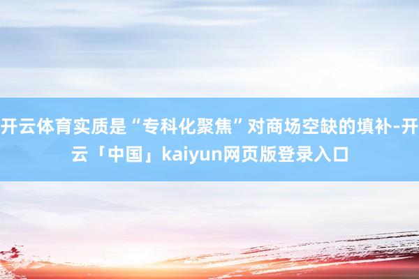 开云体育实质是“专科化聚焦”对商场空缺的填补-开云「中国」kaiyun网页版登录入口
