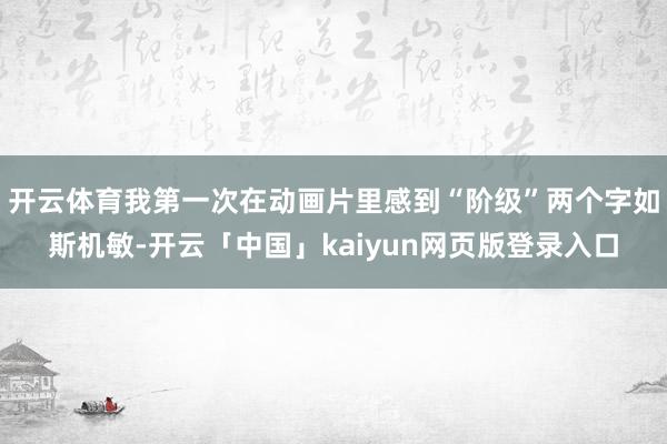 开云体育我第一次在动画片里感到“阶级”两个字如斯机敏-开云「中国」kaiyun网页版登录入口
