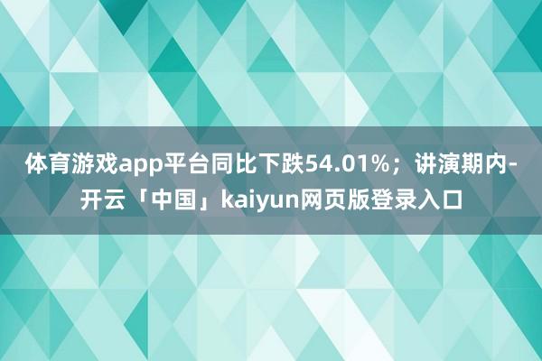 体育游戏app平台同比下跌54.01%；讲演期内-开云「中国」kaiyun网页版登录入口