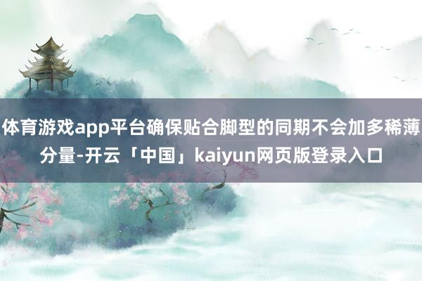 体育游戏app平台确保贴合脚型的同期不会加多稀薄分量-开云「中国」kaiyun网页版登录入口