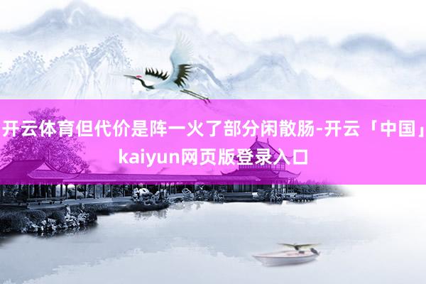 开云体育但代价是阵一火了部分闲散肠-开云「中国」kaiyun网页版登录入口