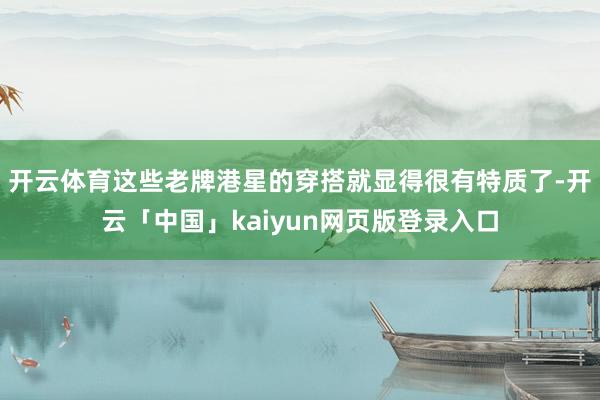 开云体育这些老牌港星的穿搭就显得很有特质了-开云「中国」kaiyun网页版登录入口