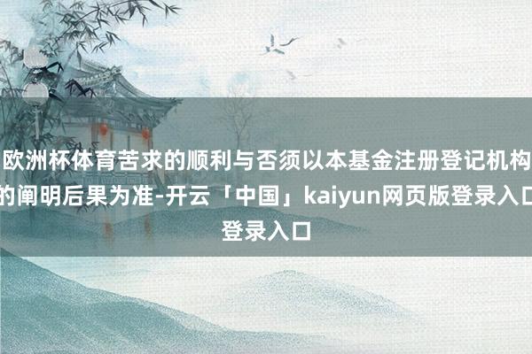 欧洲杯体育苦求的顺利与否须以本基金注册登记机构的阐明后果为准-开云「中国」kaiyun网页版登录入口
