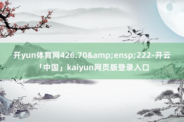 开yun体育网426.70 222-开云「中国」kaiyun网页版登录入口