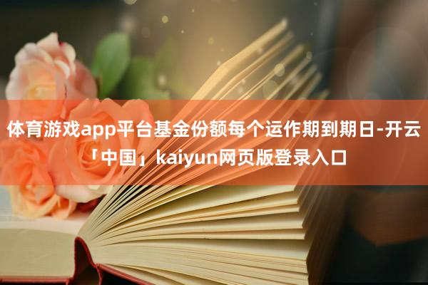 体育游戏app平台基金份额每个运作期到期日-开云「中国」kaiyun网页版登录入口