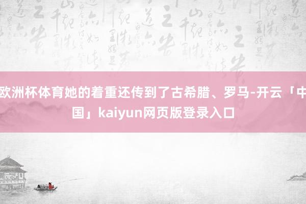 欧洲杯体育她的着重还传到了古希腊、罗马-开云「中国」kaiyun网页版登录入口