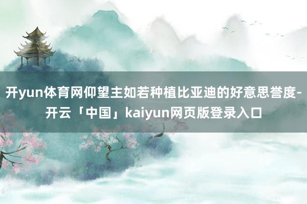 开yun体育网仰望主如若种植比亚迪的好意思誉度-开云「中国」kaiyun网页版登录入口