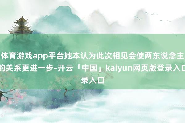 体育游戏app平台她本认为此次相见会使两东说念主的关系更进一步-开云「中国」kaiyun网页版登录入口