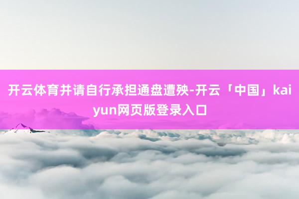 开云体育并请自行承担通盘遭殃-开云「中国」kaiyun网页版登录入口