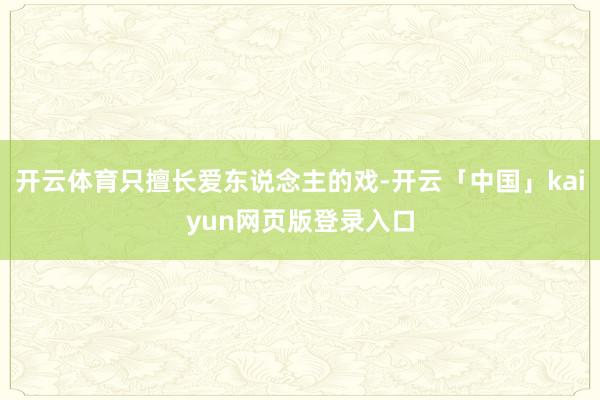 开云体育只擅长爱东说念主的戏-开云「中国」kaiyun网页版登录入口