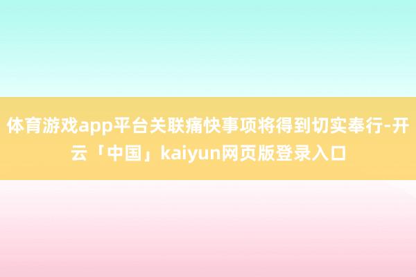 体育游戏app平台关联痛快事项将得到切实奉行-开云「中国」kaiyun网页版登录入口