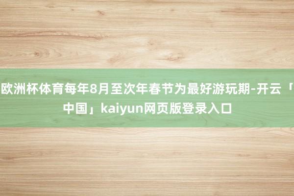 欧洲杯体育每年8月至次年春节为最好游玩期-开云「中国」kaiyun网页版登录入口